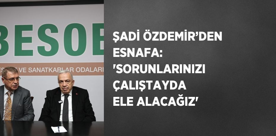 ŞADİ ÖZDEMİR’DEN ESNAFA:  'SORUNLARINIZI ÇALIŞTAYDA ELE ALACAĞIZ'