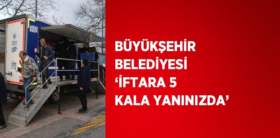 BÜYÜKŞEHİR BELEDİYESİ ‘İFTARA 5 KALA YANINIZDA’