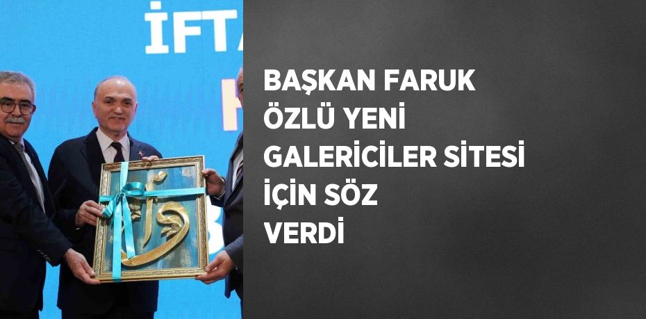 BAŞKAN FARUK ÖZLÜ YENİ GALERİCİLER SİTESİ İÇİN SÖZ VERDİ