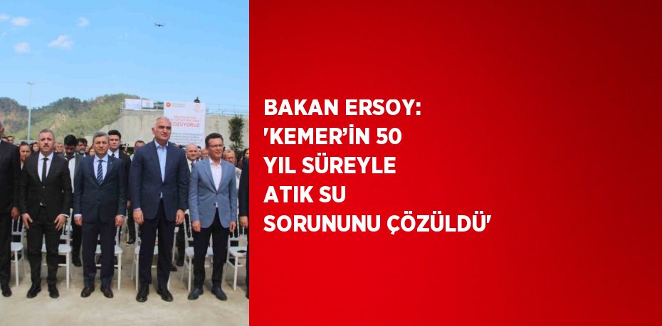 BAKAN ERSOY: 'KEMER’İN 50 YIL SÜREYLE ATIK SU SORUNUNU ÇÖZÜLDÜ'