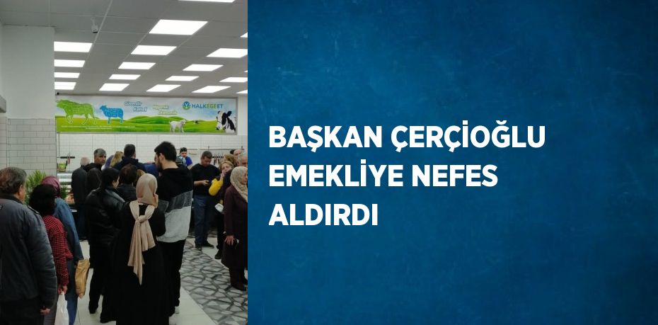 BAŞKAN ÇERÇİOĞLU EMEKLİYE NEFES ALDIRDI