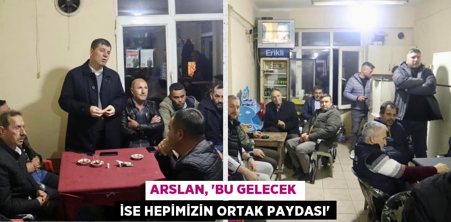 ARSLAN, “BU GELECEK İSE HEPİMİZİN ORTAK PAYDASI”