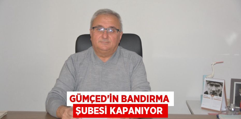 GÜMÇED’İN BANDIRMA ŞUBESİ KAPANIYOR