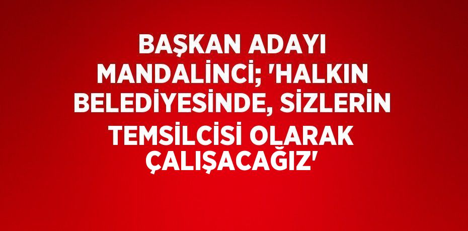 BAŞKAN ADAYI MANDALİNCİ; 'HALKIN BELEDİYESİNDE, SİZLERİN TEMSİLCİSİ OLARAK ÇALIŞACAĞIZ'