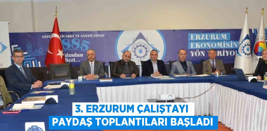 3. ERZURUM ÇALIŞTAYI PAYDAŞ TOPLANTILARI BAŞLADI