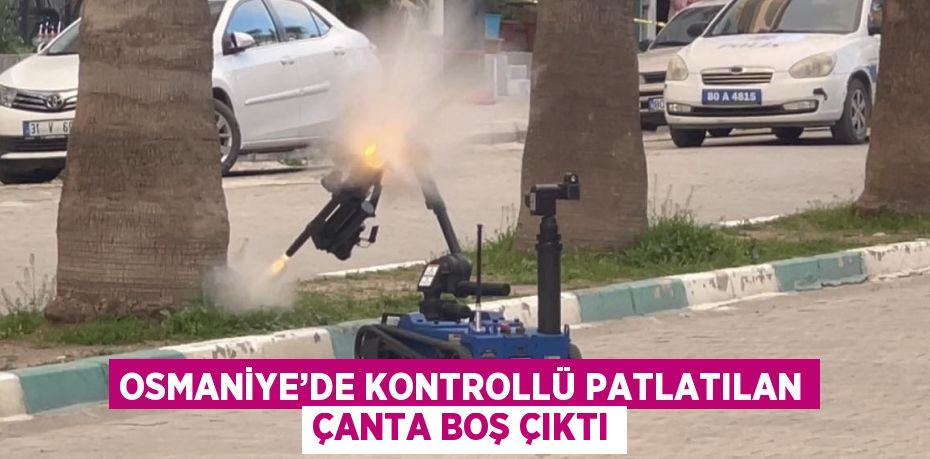 OSMANİYE’DE KONTROLLÜ PATLATILAN ÇANTA BOŞ ÇIKTI