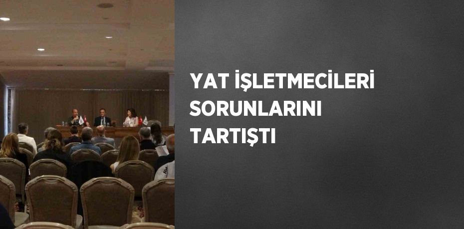 YAT İŞLETMECİLERİ SORUNLARINI TARTIŞTI