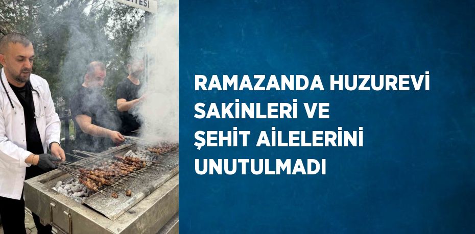 RAMAZANDA HUZUREVİ SAKİNLERİ VE ŞEHİT AİLELERİNİ UNUTULMADI