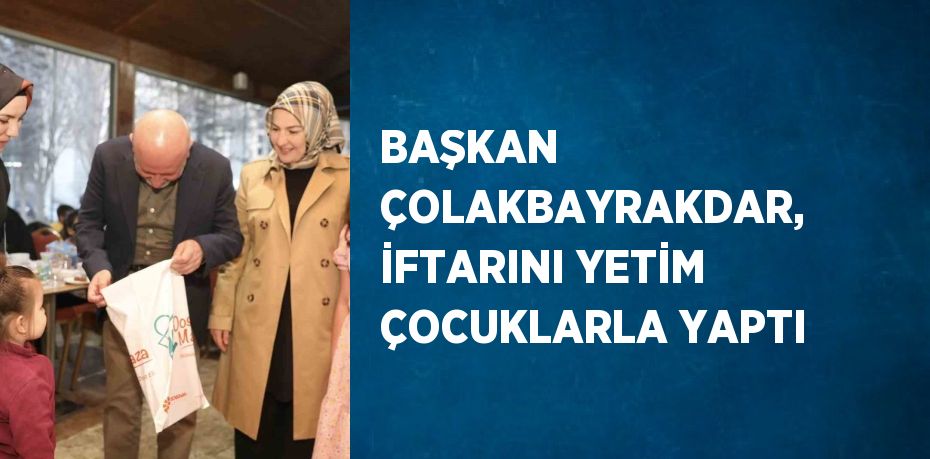 BAŞKAN ÇOLAKBAYRAKDAR, İFTARINI YETİM ÇOCUKLARLA YAPTI