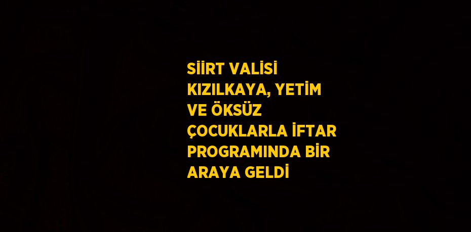 SİİRT VALİSİ KIZILKAYA, YETİM VE ÖKSÜZ ÇOCUKLARLA İFTAR PROGRAMINDA BİR ARAYA GELDİ