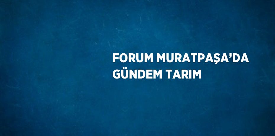 FORUM MURATPAŞA’DA GÜNDEM TARIM