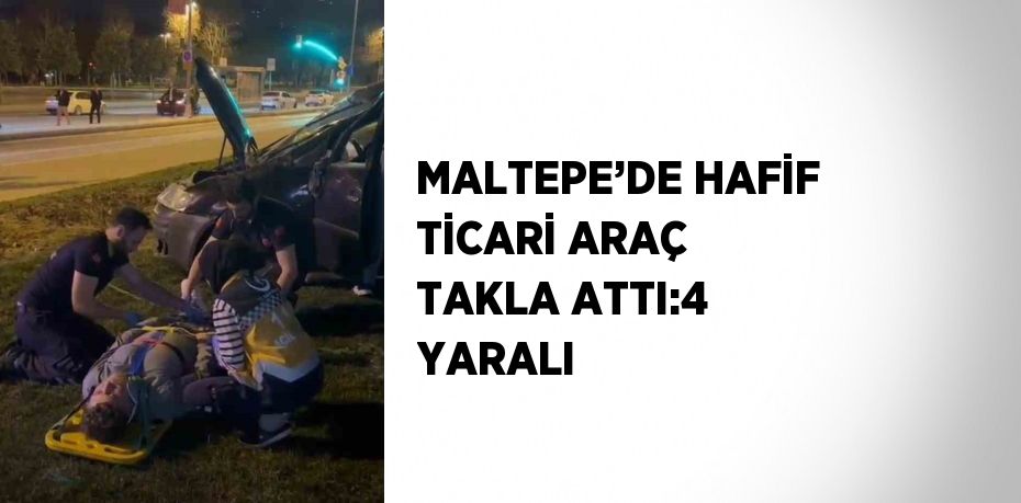 MALTEPE’DE HAFİF TİCARİ ARAÇ TAKLA ATTI:4 YARALI