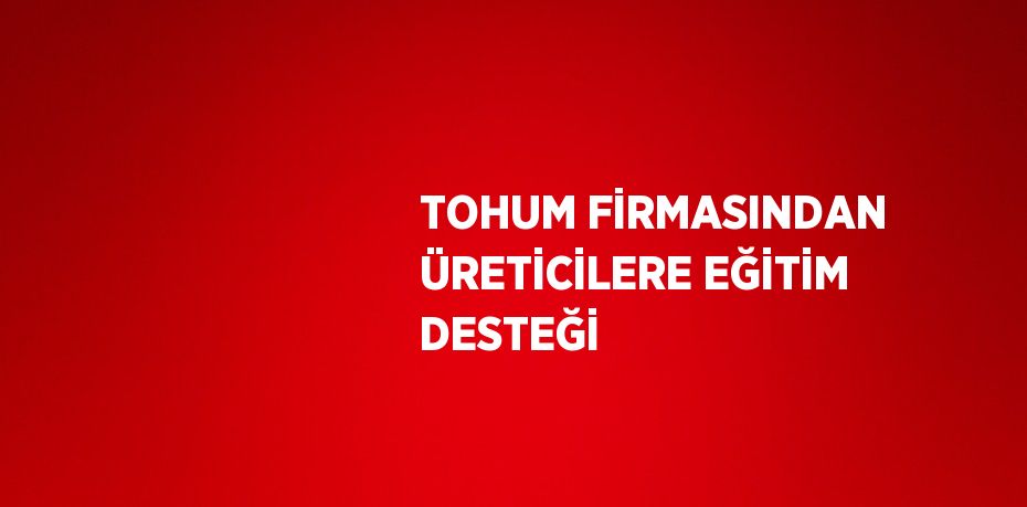 TOHUM FİRMASINDAN ÜRETİCİLERE EĞİTİM DESTEĞİ