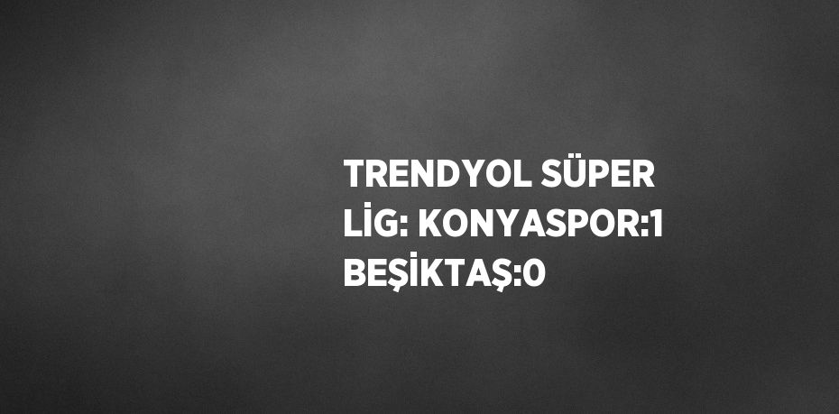 TRENDYOL SÜPER LİG: KONYASPOR:1 BEŞİKTAŞ:0