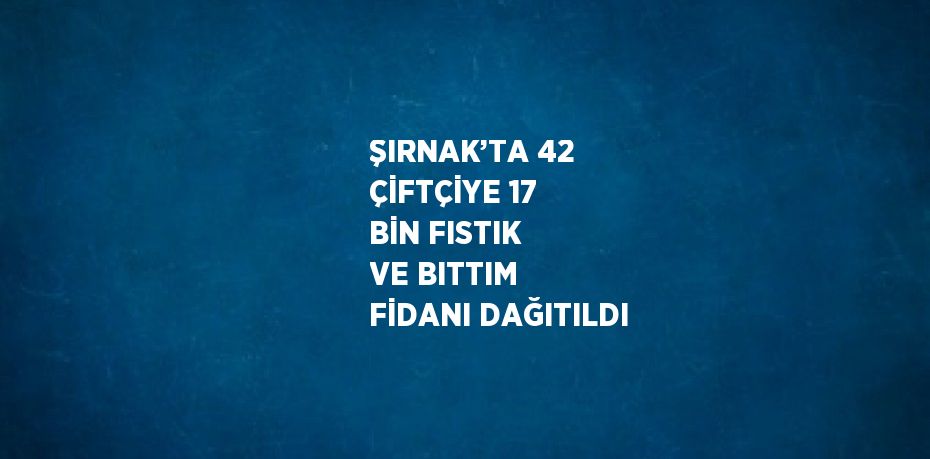 ŞIRNAK’TA 42 ÇİFTÇİYE 17 BİN FISTIK VE BITTIM FİDANI DAĞITILDI