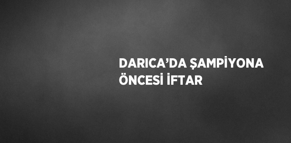 DARICA’DA ŞAMPİYONA ÖNCESİ İFTAR