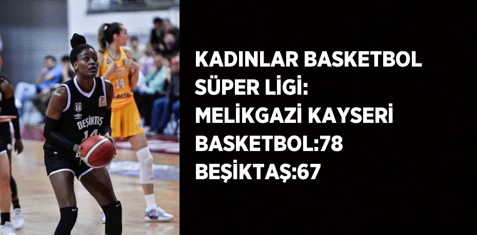 KADINLAR BASKETBOL SÜPER LİGİ: MELİKGAZİ KAYSERİ BASKETBOL:78 BEŞİKTAŞ:67