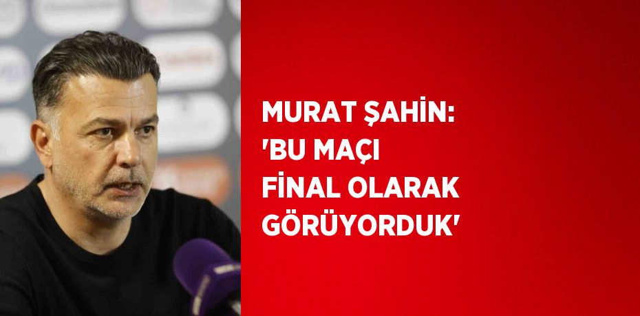 MURAT ŞAHİN: 'BU MAÇI FİNAL OLARAK GÖRÜYORDUK'