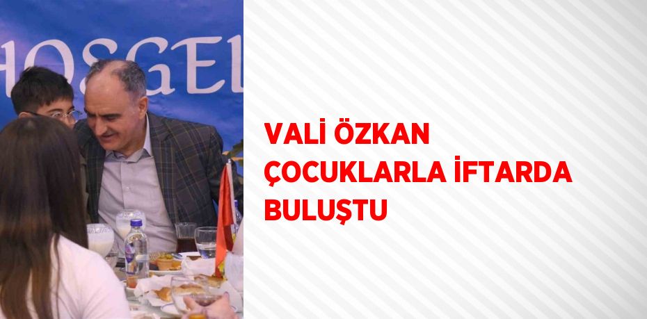VALİ ÖZKAN ÇOCUKLARLA İFTARDA BULUŞTU