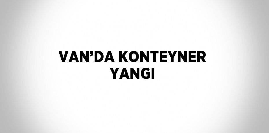 VAN’DA KONTEYNER YANGI
