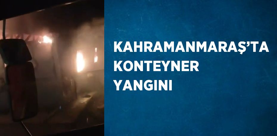 KAHRAMANMARAŞ’TA KONTEYNER YANGINI