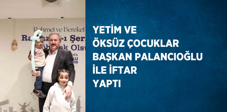 YETİM VE ÖKSÜZ ÇOCUKLAR BAŞKAN PALANCIOĞLU İLE İFTAR YAPTI