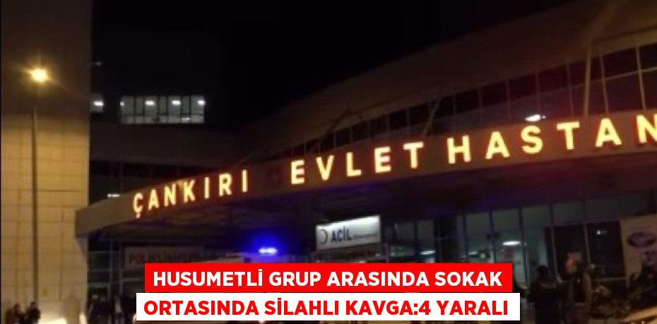 HUSUMETLİ GRUP ARASINDA SOKAK ORTASINDA SİLAHLI KAVGA:4 YARALI