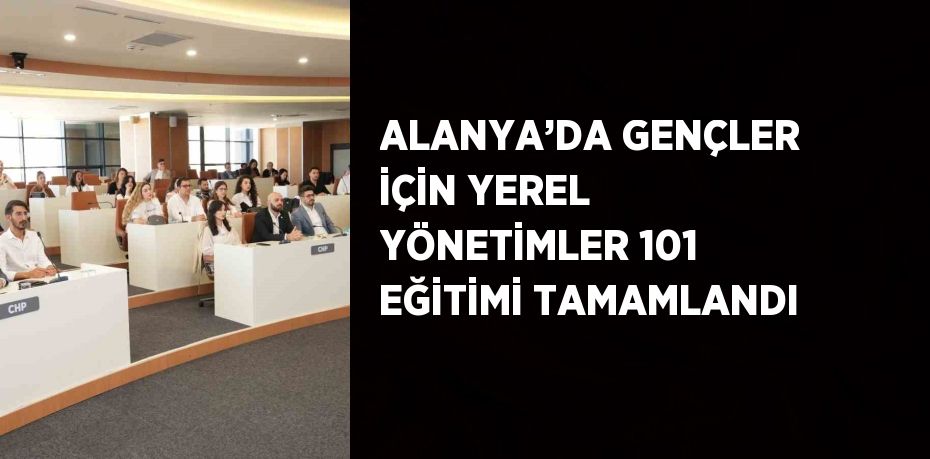 ALANYA’DA GENÇLER İÇİN YEREL YÖNETİMLER 101 EĞİTİMİ TAMAMLANDI