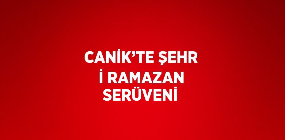 CANİK’TE ŞEHR İ RAMAZAN SERÜVENİ