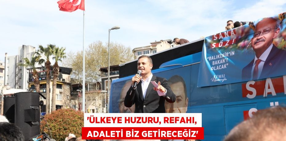 “ÜLKEYE HUZURU, REFAHI,  ADALETİ BİZ GETİRECEĞİZ”