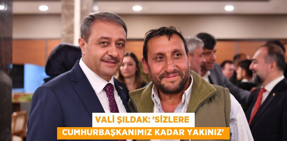 VALİ ŞILDAK: “SİZLERE  CUMHURBAŞKANIMIZ KADAR YAKINIZ”