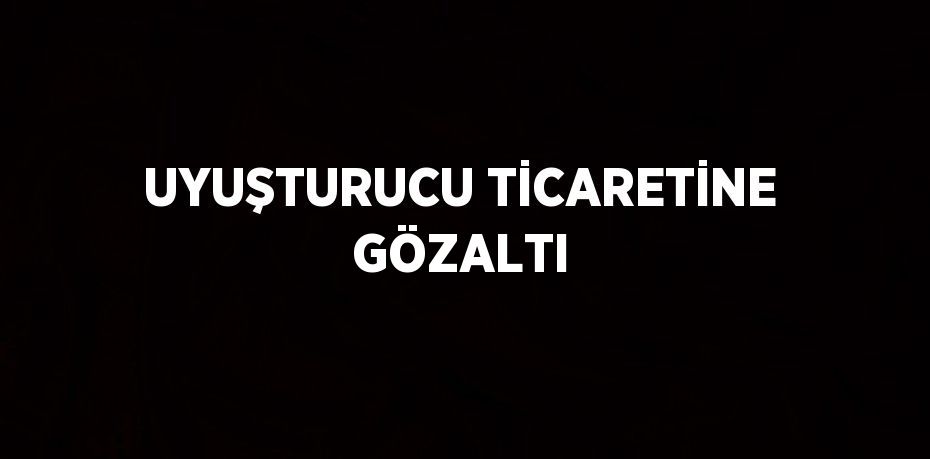 UYUŞTURUCU TİCARETİNE GÖZALTI