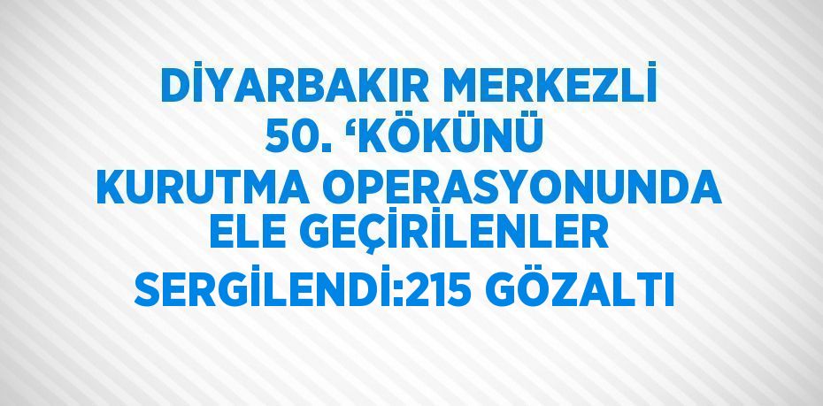 DİYARBAKIR MERKEZLİ 50. ‘KÖKÜNÜ KURUTMA OPERASYONUNDA ELE GEÇİRİLENLER SERGİLENDİ:215 GÖZALTI