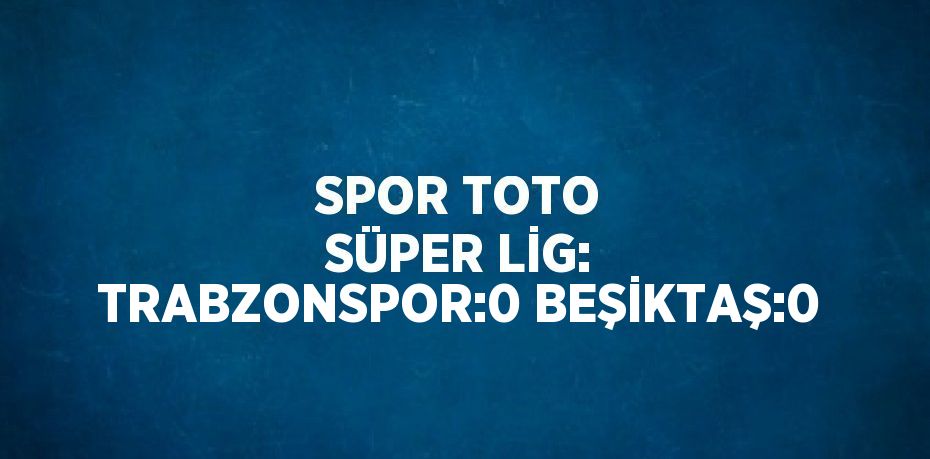 SPOR TOTO SÜPER LİG: TRABZONSPOR:0 BEŞİKTAŞ:0