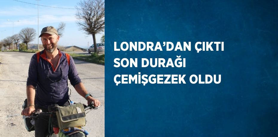 LONDRA’DAN ÇIKTI SON DURAĞI ÇEMİŞGEZEK OLDU