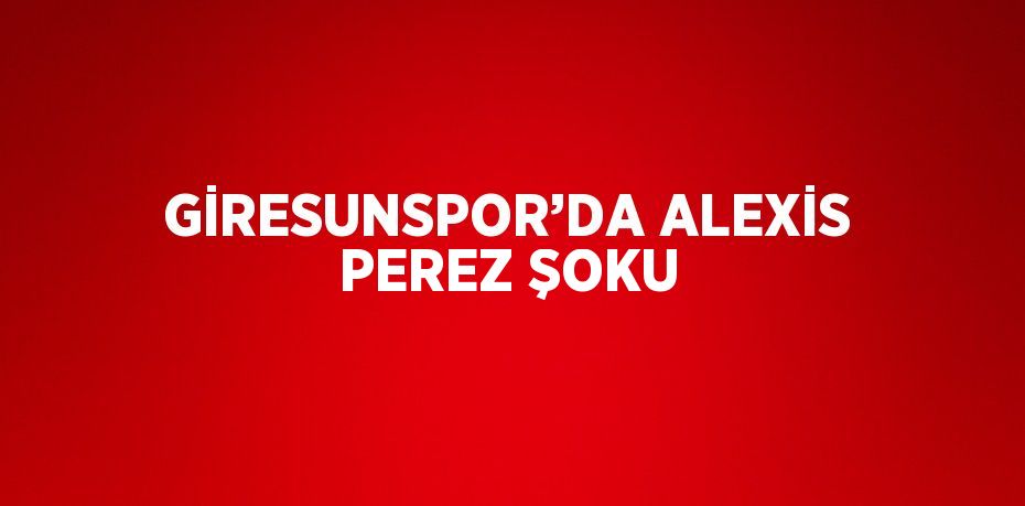 GİRESUNSPOR’DA ALEXİS PEREZ ŞOKU