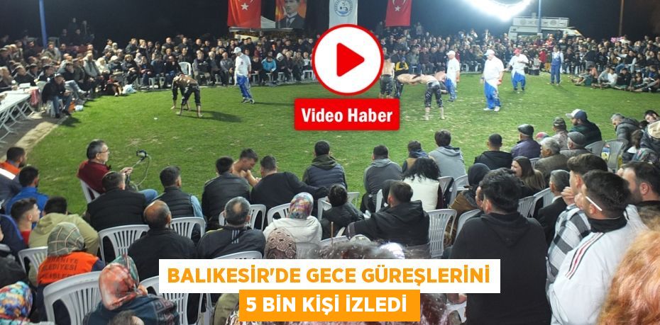 Balıkesir’de gece güreşlerini 5 bin kişi izledi