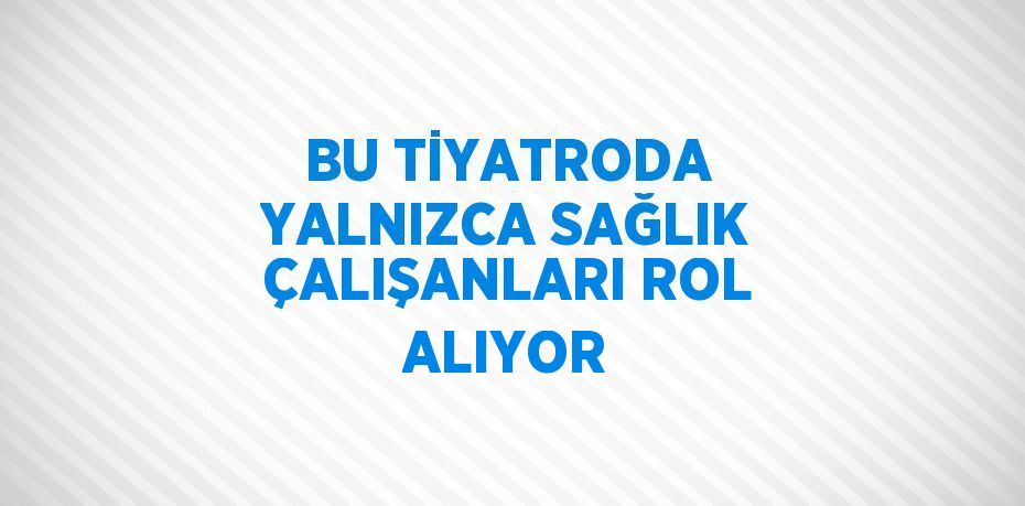 BU TİYATRODA YALNIZCA SAĞLIK ÇALIŞANLARI ROL ALIYOR