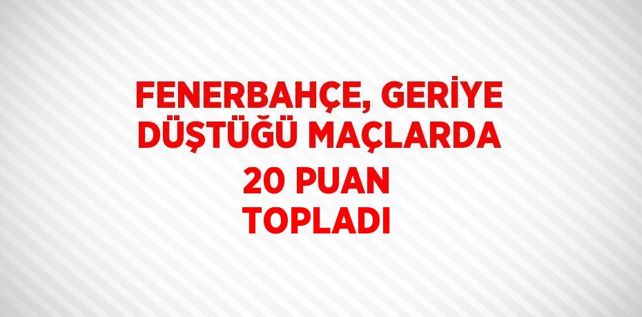 FENERBAHÇE, GERİYE DÜŞTÜĞÜ MAÇLARDA 20 PUAN TOPLADI