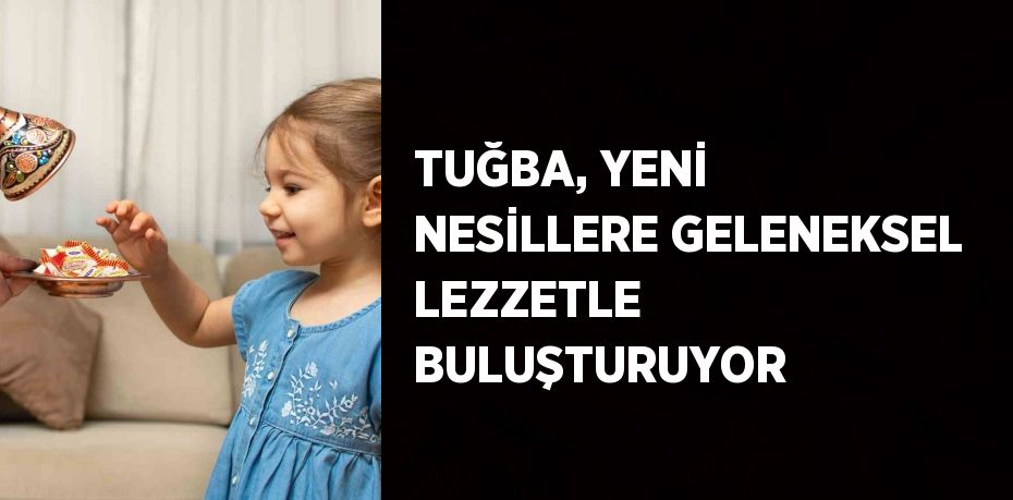 TUĞBA, YENİ NESİLLERE GELENEKSEL LEZZETLE BULUŞTURUYOR