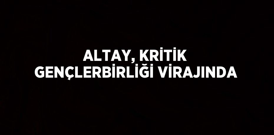 ALTAY, KRİTİK GENÇLERBİRLİĞİ VİRAJINDA