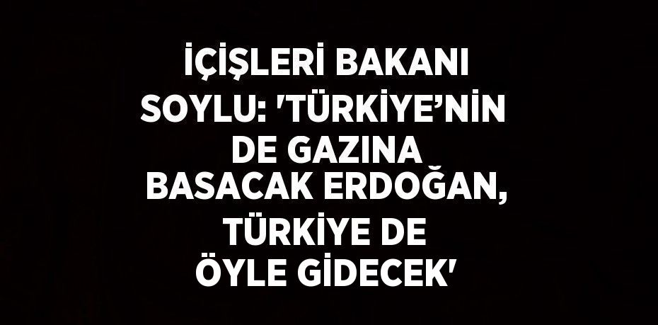 İÇİŞLERİ BAKANI SOYLU: 'TÜRKİYE’NİN DE GAZINA BASACAK ERDOĞAN, TÜRKİYE DE ÖYLE GİDECEK'