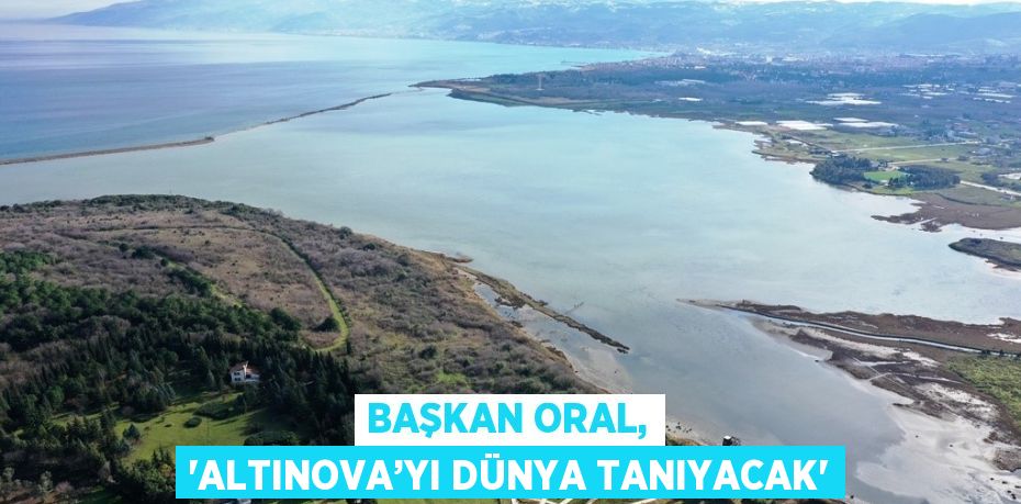 BAŞKAN ORAL, 'ALTINOVA’YI DÜNYA TANIYACAK'