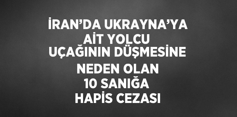 İRAN’DA UKRAYNA’YA AİT YOLCU UÇAĞININ DÜŞMESİNE NEDEN OLAN 10 SANIĞA HAPİS CEZASI