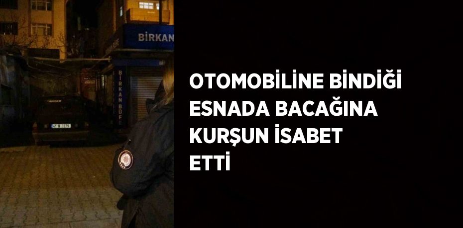 OTOMOBİLİNE BİNDİĞİ ESNADA BACAĞINA KURŞUN İSABET ETTİ