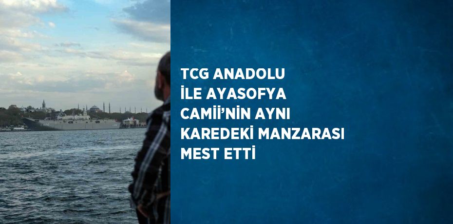 TCG ANADOLU İLE AYASOFYA CAMİİ’NİN AYNI KAREDEKİ MANZARASI MEST ETTİ