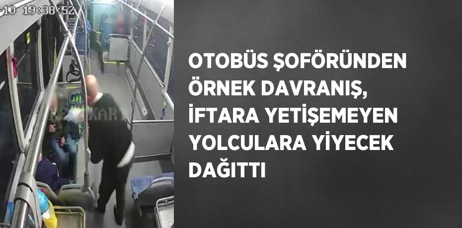 OTOBÜS ŞOFÖRÜNDEN ÖRNEK DAVRANIŞ, İFTARA YETİŞEMEYEN YOLCULARA YİYECEK DAĞITTI