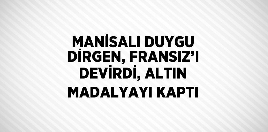 MANİSALI DUYGU DİRGEN, FRANSIZ’I DEVİRDİ, ALTIN MADALYAYI KAPTI