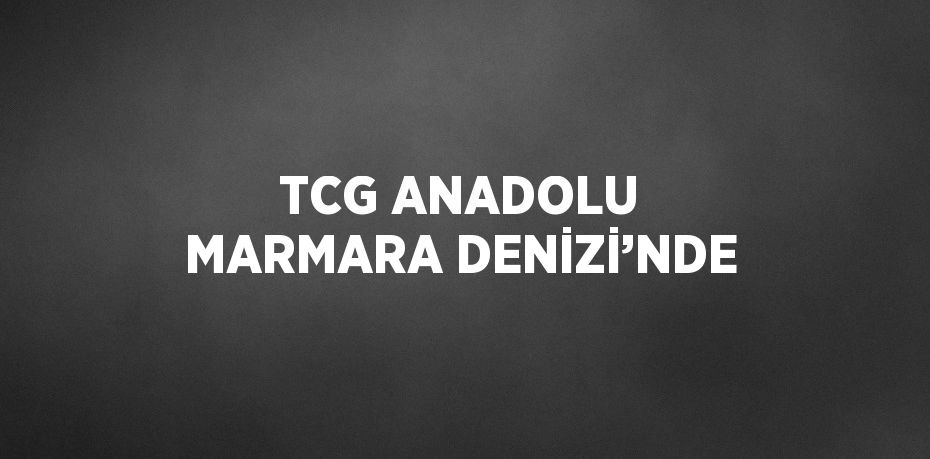 TCG ANADOLU MARMARA DENİZİ’NDE