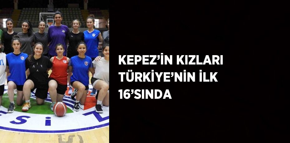 KEPEZ’İN KIZLARI TÜRKİYE’NİN İLK 16’SINDA